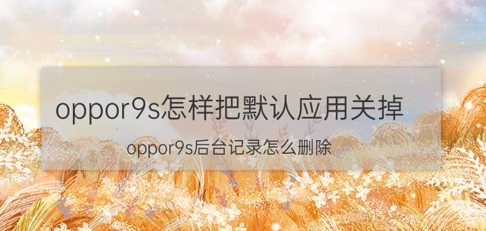 oppor9s怎样把默认应用关掉 oppor9s后台记录怎么删除？